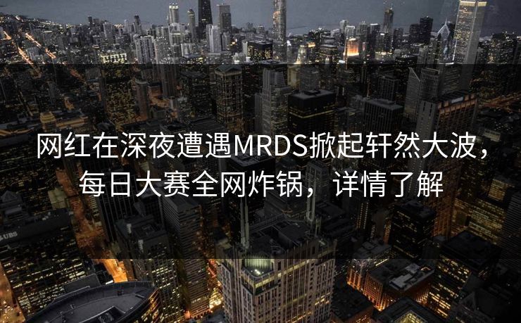 网红在深夜遭遇MRDS掀起轩然大波，每日大赛全网炸锅，详情了解