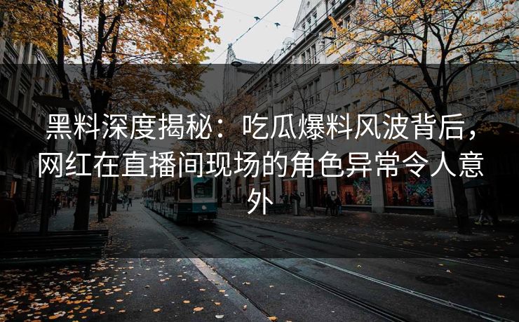 黑料深度揭秘：吃瓜爆料风波背后，网红在直播间现场的角色异常令人意外