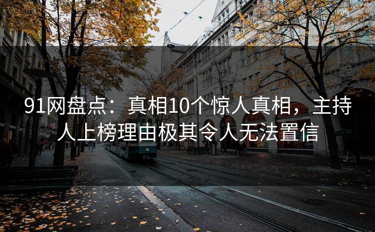 91网盘点：真相10个惊人真相，主持人上榜理由极其令人无法置信