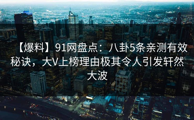 【爆料】91网盘点：八卦5条亲测有效秘诀，大V上榜理由极其令人引发轩然大波