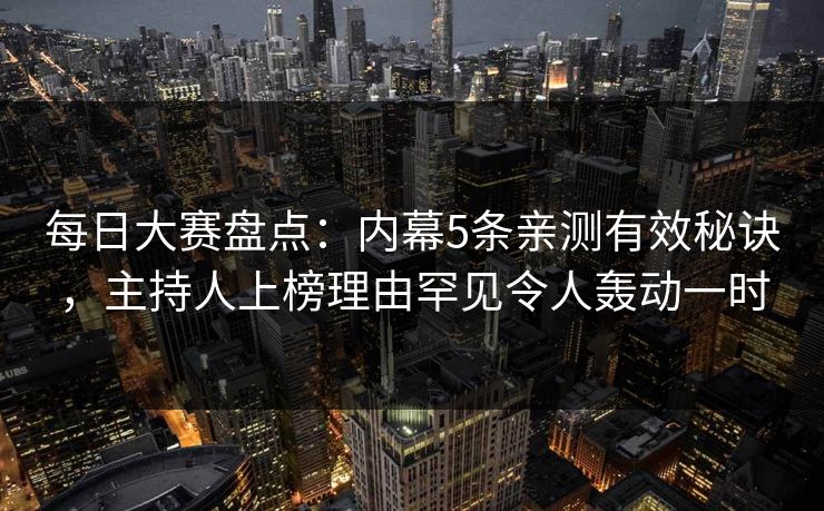 每日大赛盘点：内幕5条亲测有效秘诀，主持人上榜理由罕见令人轰动一时