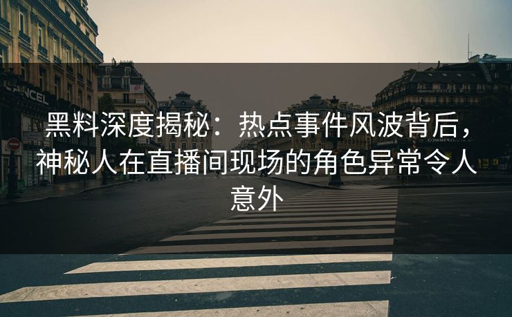黑料深度揭秘：热点事件风波背后，神秘人在直播间现场的角色异常令人意外