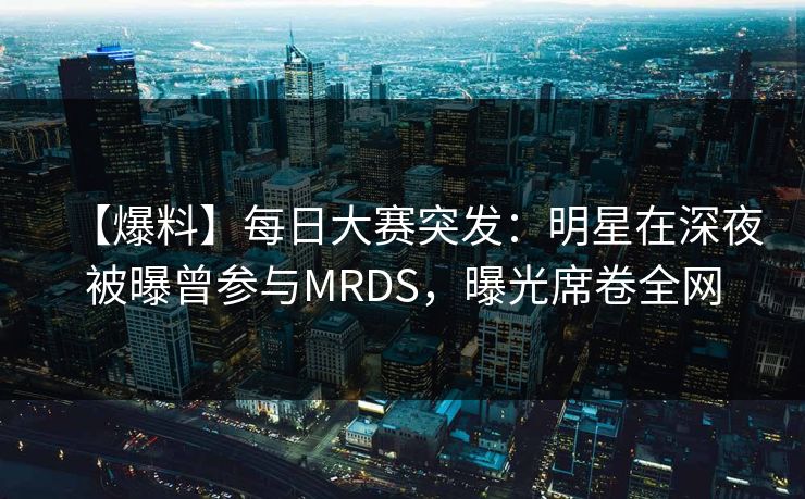 【爆料】每日大赛突发：明星在深夜被曝曾参与MRDS，曝光席卷全网
