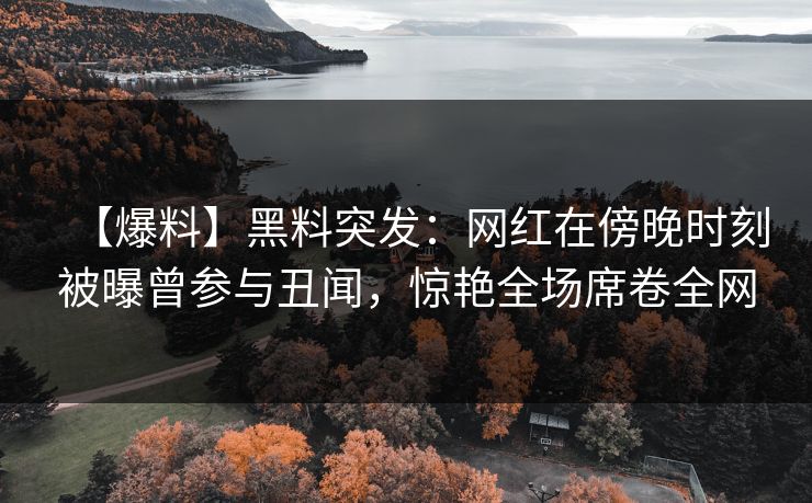 【爆料】黑料突发：网红在傍晚时刻被曝曾参与丑闻，惊艳全场席卷全网