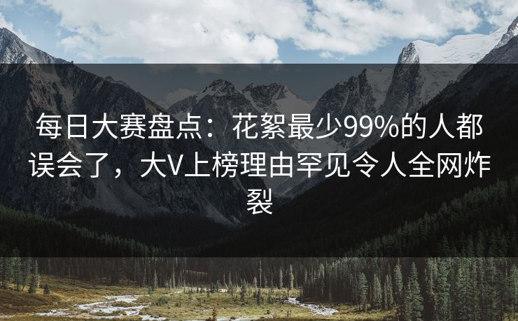 每日大赛盘点：花絮最少99%的人都误会了，大V上榜理由罕见令人全网炸裂