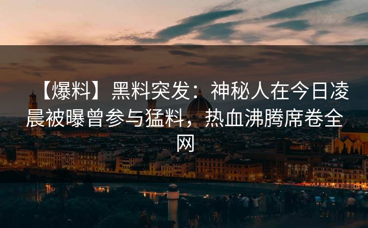 【爆料】黑料突发：神秘人在今日凌晨被曝曾参与猛料，热血沸腾席卷全网