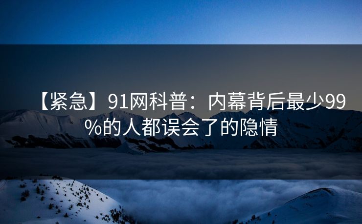 【紧急】91网科普：内幕背后最少99%的人都误会了的隐情