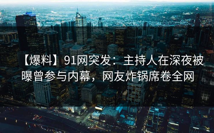 【爆料】91网突发：主持人在深夜被曝曾参与内幕，网友炸锅席卷全网
