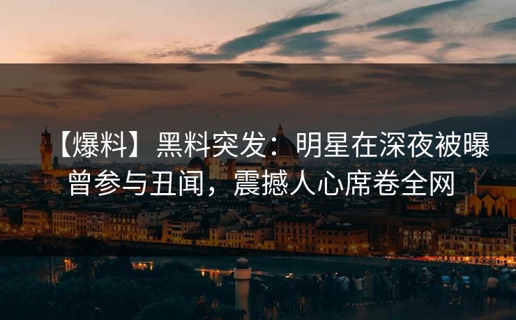 【爆料】黑料突发：明星在深夜被曝曾参与丑闻，震撼人心席卷全网