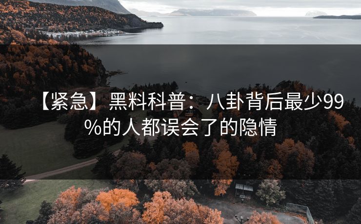 【紧急】黑料科普：八卦背后最少99%的人都误会了的隐情