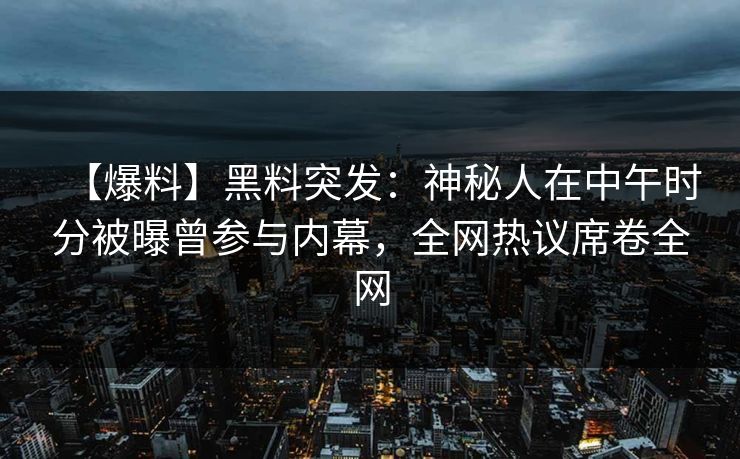【爆料】黑料突发：神秘人在中午时分被曝曾参与内幕，全网热议席卷全网