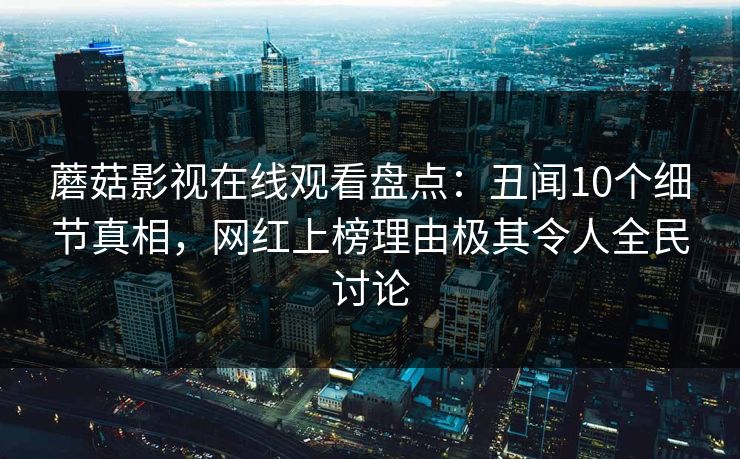蘑菇影视在线观看盘点：丑闻10个细节真相，网红上榜理由极其令人全民讨论