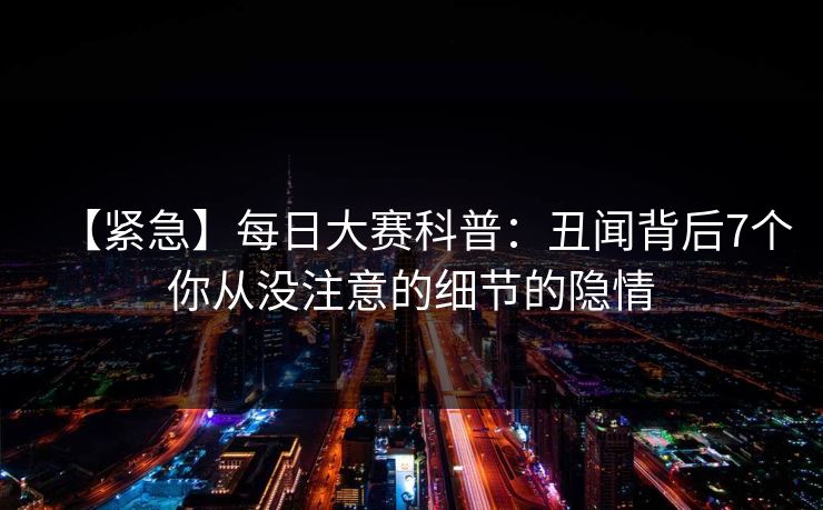 【紧急】每日大赛科普：丑闻背后7个你从没注意的细节的隐情