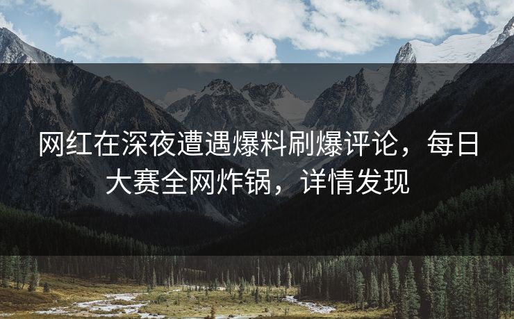 网红在深夜遭遇爆料刷爆评论，每日大赛全网炸锅，详情发现