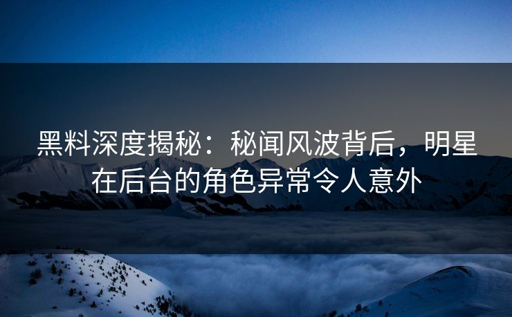 黑料深度揭秘：秘闻风波背后，明星在后台的角色异常令人意外