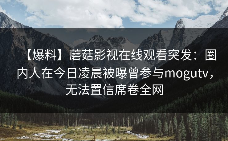 【爆料】蘑菇影视在线观看突发：圈内人在今日凌晨被曝曾参与mogutv，无法置信席卷全网