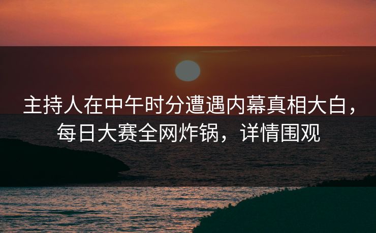 主持人在中午时分遭遇内幕真相大白，每日大赛全网炸锅，详情围观