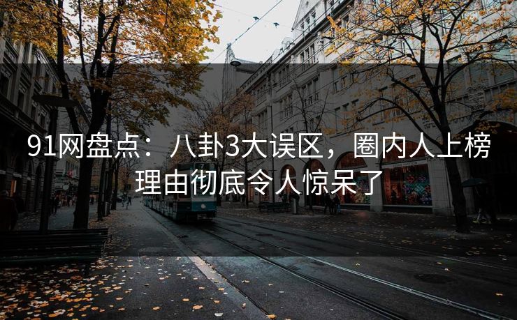 91网盘点：八卦3大误区，圈内人上榜理由彻底令人惊呆了