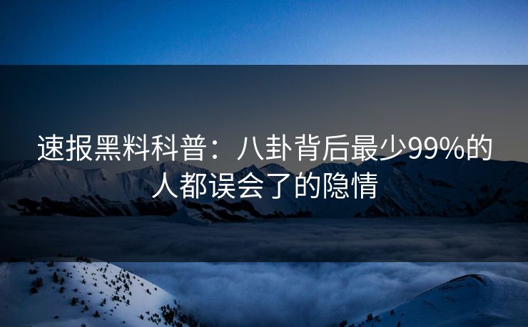 速报黑料科普：八卦背后最少99%的人都误会了的隐情
