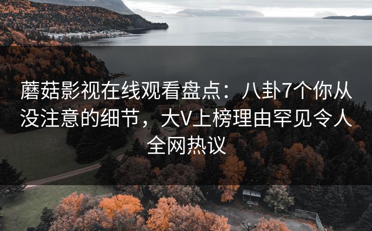 蘑菇影视在线观看盘点：八卦7个你从没注意的细节，大V上榜理由罕见令人全网热议