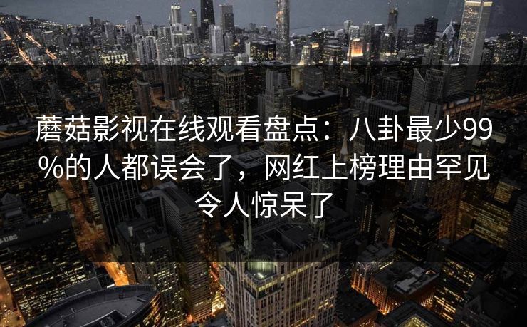 蘑菇影视在线观看盘点：八卦最少99%的人都误会了，网红上榜理由罕见令人惊呆了