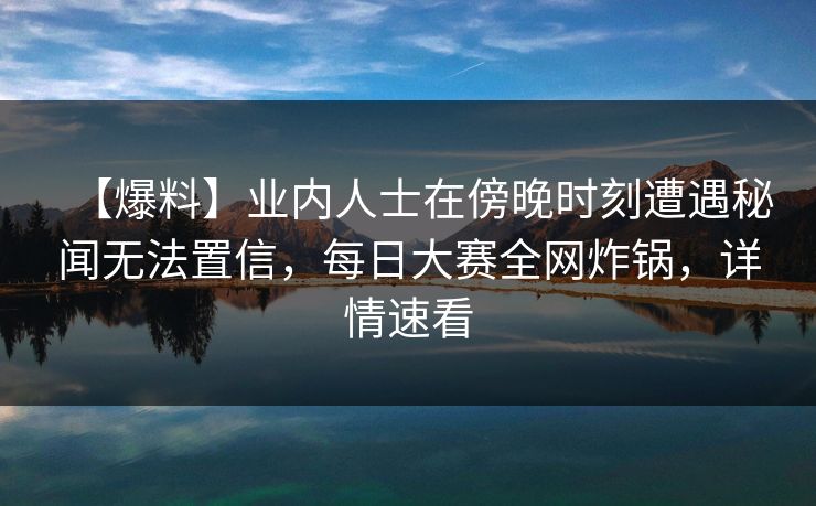 【爆料】业内人士在傍晚时刻遭遇秘闻无法置信，每日大赛全网炸锅，详情速看