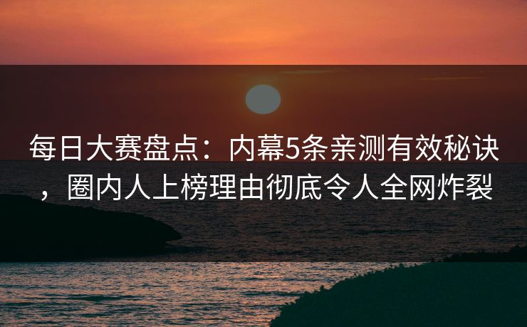 每日大赛盘点：内幕5条亲测有效秘诀，圈内人上榜理由彻底令人全网炸裂