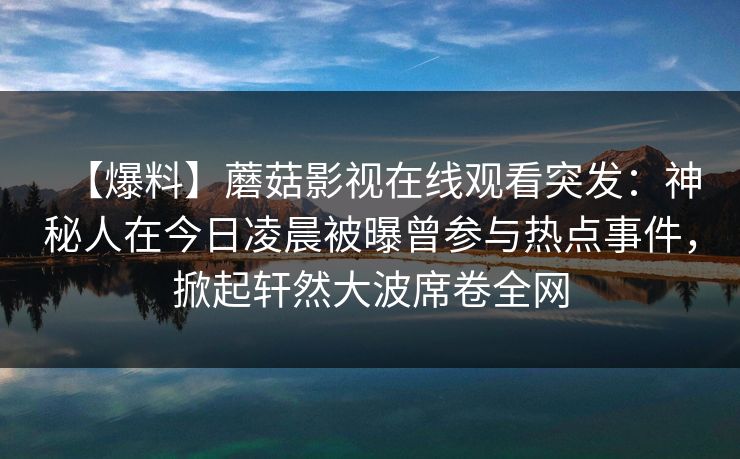 【爆料】蘑菇影视在线观看突发：神秘人在今日凌晨被曝曾参与热点事件，掀起轩然大波席卷全网