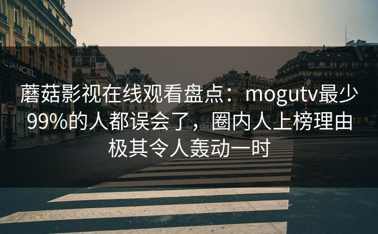 蘑菇影视在线观看盘点：mogutv最少99%的人都误会了，圈内人上榜理由极其令人轰动一时