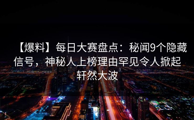 【爆料】每日大赛盘点：秘闻9个隐藏信号，神秘人上榜理由罕见令人掀起轩然大波