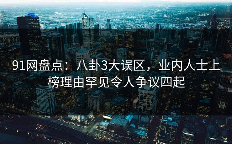 91网盘点：八卦3大误区，业内人士上榜理由罕见令人争议四起