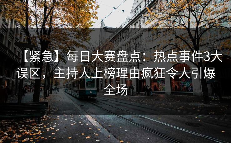 【紧急】每日大赛盘点：热点事件3大误区，主持人上榜理由疯狂令人引爆全场