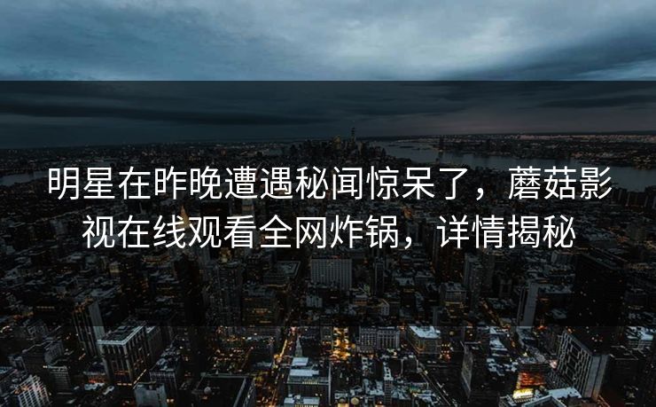 明星在昨晚遭遇秘闻惊呆了，蘑菇影视在线观看全网炸锅，详情揭秘