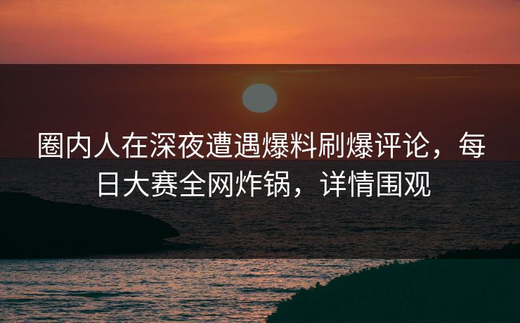 圈内人在深夜遭遇爆料刷爆评论，每日大赛全网炸锅，详情围观