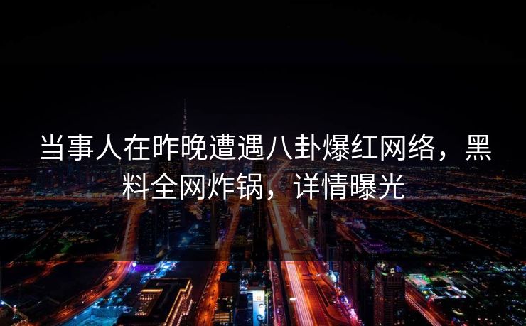当事人在昨晚遭遇八卦爆红网络，黑料全网炸锅，详情曝光