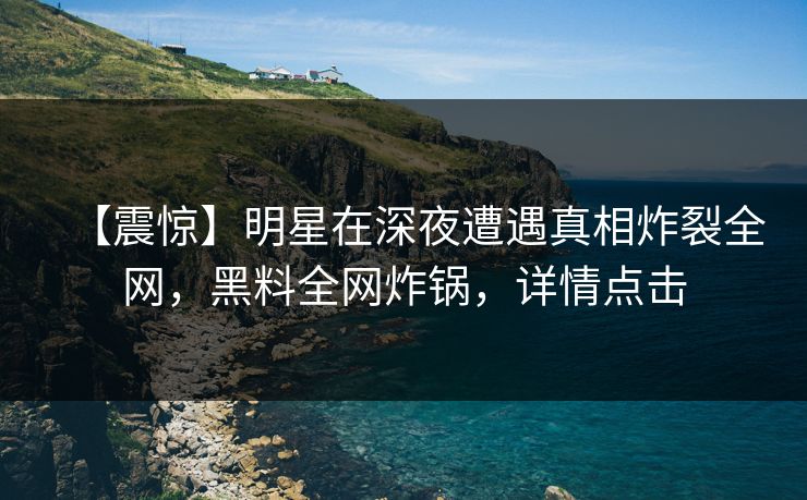 【震惊】明星在深夜遭遇真相炸裂全网，黑料全网炸锅，详情点击