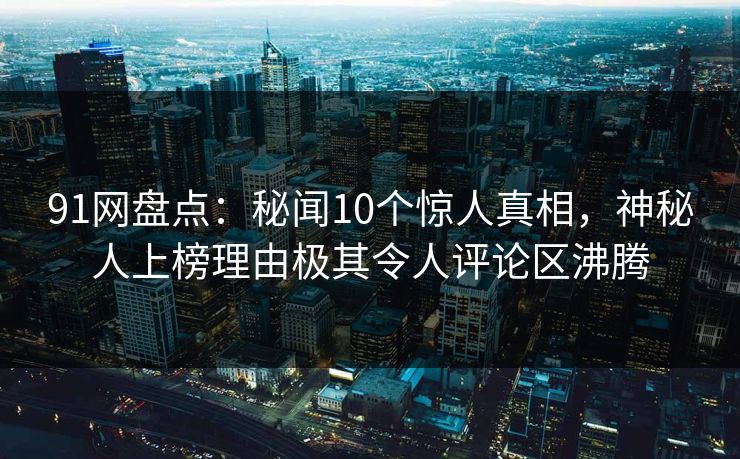 91网盘点：秘闻10个惊人真相，神秘人上榜理由极其令人评论区沸腾