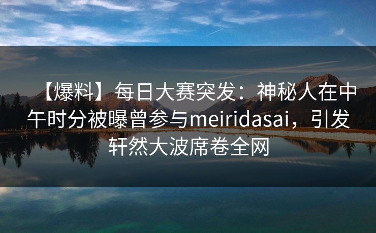 【爆料】每日大赛突发：神秘人在中午时分被曝曾参与meiridasai，引发轩然大波席卷全网