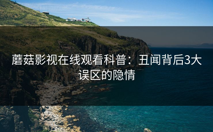 蘑菇影视在线观看科普：丑闻背后3大误区的隐情