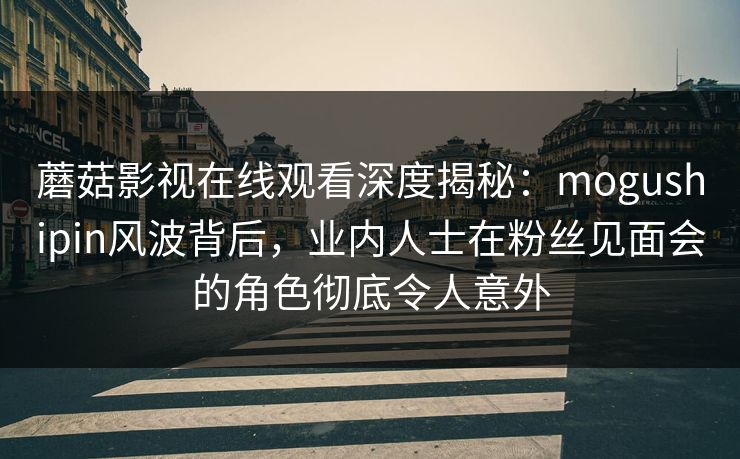 蘑菇影视在线观看深度揭秘：mogushipin风波背后，业内人士在粉丝见面会的角色彻底令人意外