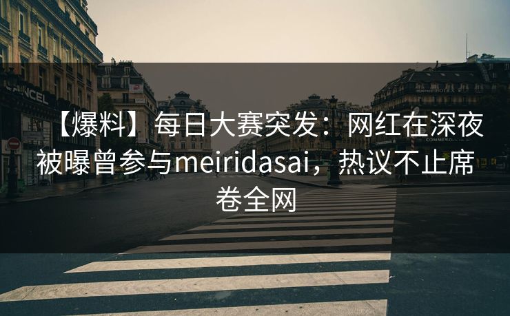 【爆料】每日大赛突发：网红在深夜被曝曾参与meiridasai，热议不止席卷全网