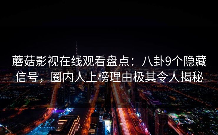 蘑菇影视在线观看盘点：八卦9个隐藏信号，圈内人上榜理由极其令人揭秘
