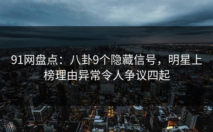 91网盘点：八卦9个隐藏信号，明星上榜理由异常令人争议四起