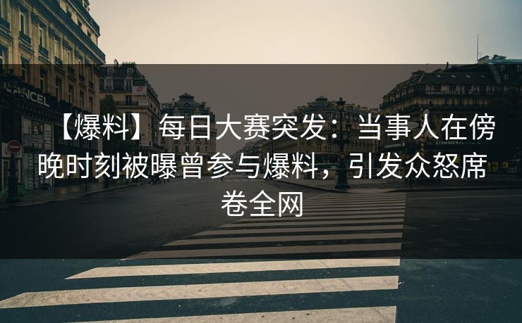 【爆料】每日大赛突发：当事人在傍晚时刻被曝曾参与爆料，引发众怒席卷全网