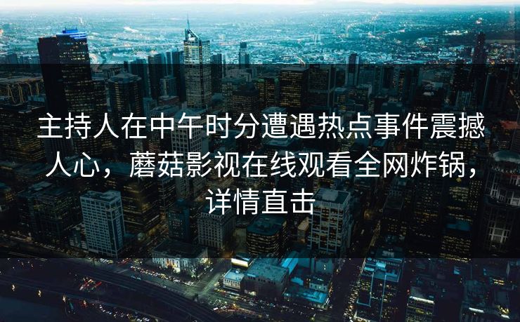 主持人在中午时分遭遇热点事件震撼人心，蘑菇影视在线观看全网炸锅，详情直击