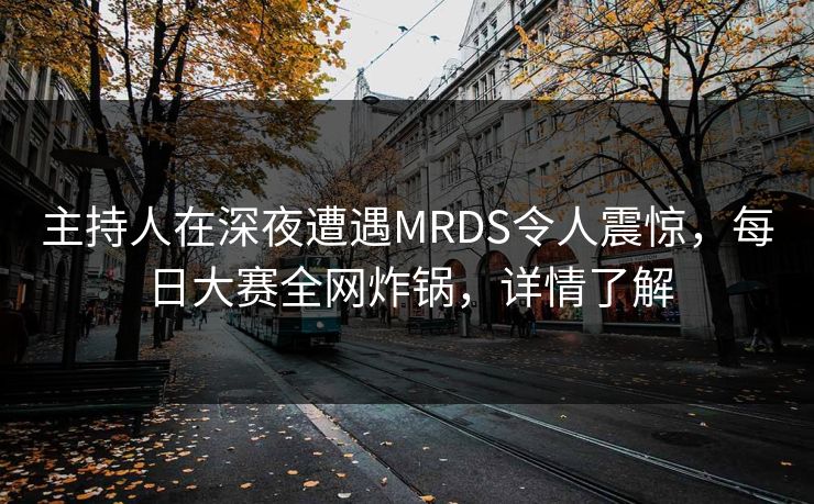 主持人在深夜遭遇MRDS令人震惊，每日大赛全网炸锅，详情了解