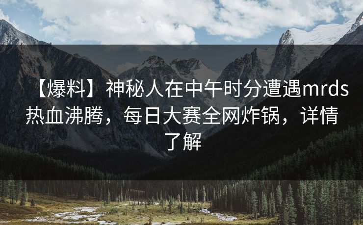 【爆料】神秘人在中午时分遭遇mrds热血沸腾，每日大赛全网炸锅，详情了解