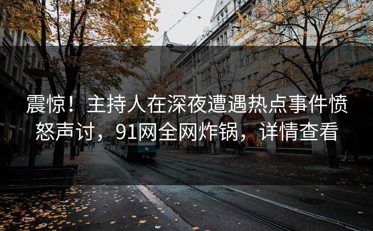 震惊！主持人在深夜遭遇热点事件愤怒声讨，91网全网炸锅，详情查看