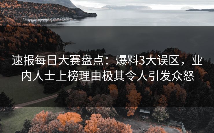 速报每日大赛盘点：爆料3大误区，业内人士上榜理由极其令人引发众怒