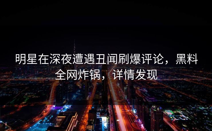 明星在深夜遭遇丑闻刷爆评论，黑料全网炸锅，详情发现